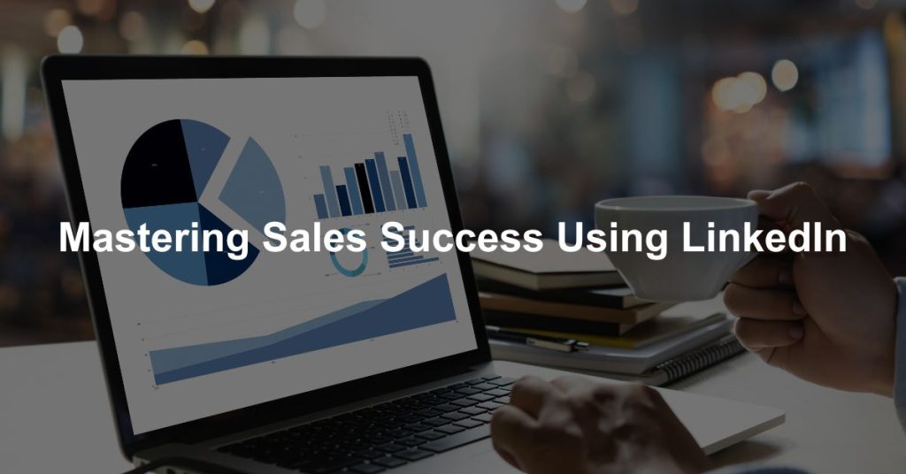 Mastering sales success using LinkedIn